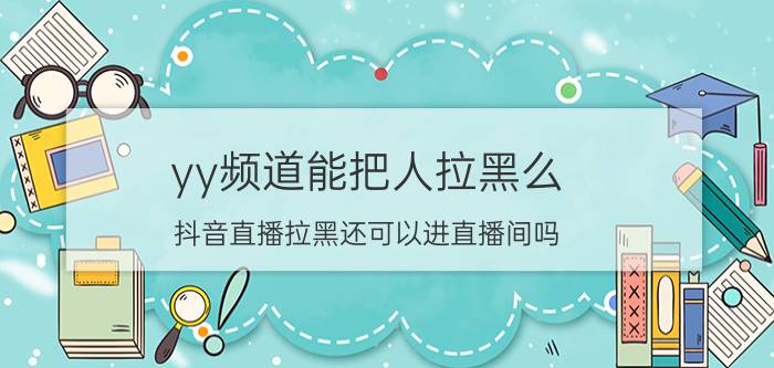 yy频道能把人拉黑么 抖音直播拉黑还可以进直播间吗？